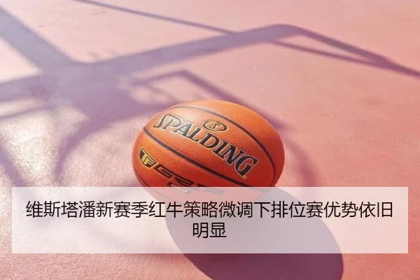 维斯塔潘新赛季红牛策略微调下排位赛优势依旧明显