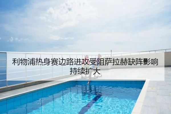 利物浦热身赛边路进攻受阻萨拉赫缺阵影响持续扩大