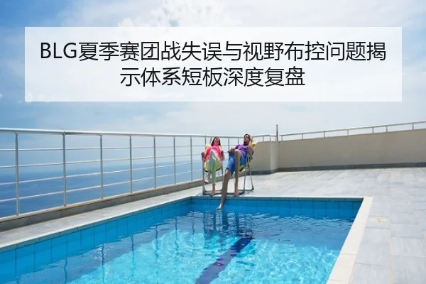 BLG夏季赛团战失误与视野布控问题揭示体系短板深度复盘