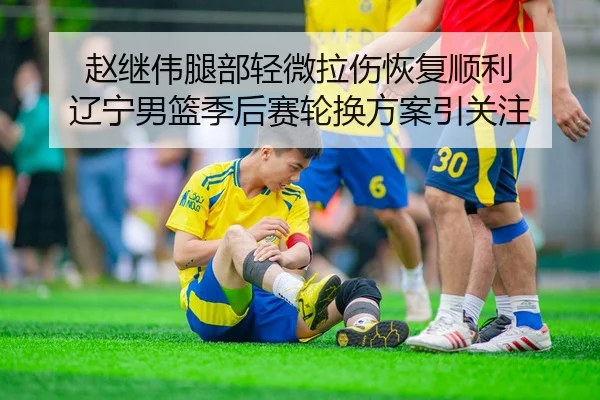 赵继伟腿部轻微拉伤恢复顺利 辽宁男篮季后赛轮换方案引关注